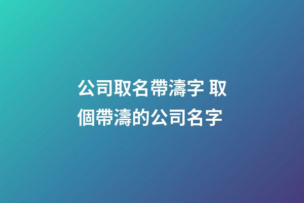 公司取名帶濤字 取個帶濤的公司名字-第1張-公司起名-玄機派